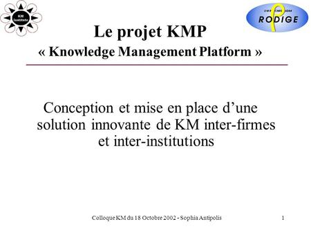 Colloque KM du 18 Octobre 2002 - Sophia Antipolis1 Le projet KMP « Knowledge Management Platform » Conception et mise en place dune solution innovante.