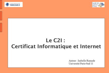 Le C2I : Certificat Informatique et Internet Auteur : Isabelle Ramade Université Paris-Sud 11.
