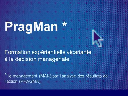 PragMan * Formation expérientielle vicariante à la décision managériale * le management (MAN) par l’analyse des résultats de l’action (PRAGMA)