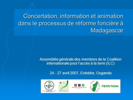 24 - 27 avril 2007, Entebbe, Ouganda Concertation, information et animation dans le processus de réforme foncière à Madagascar Assemblée générale des membres.