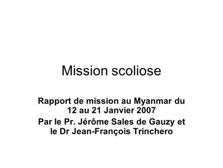 Mission scoliose Rapport de mission au Myanmar du 12 au 21 Janvier 2007 Par le Pr. Jérôme Sales de Gauzy et le Dr Jean-François Trinchero.