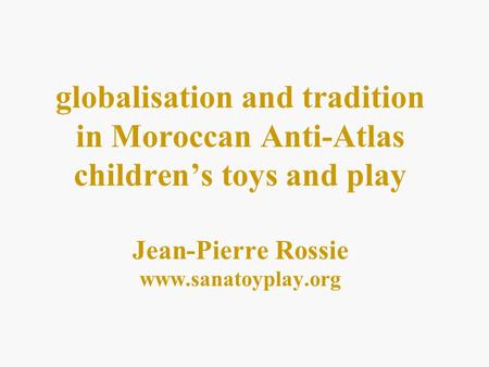 Globalisation and tradition in Moroccan Anti-Atlas childrens toys and play Jean-Pierre Rossie www.sanatoyplay.org.