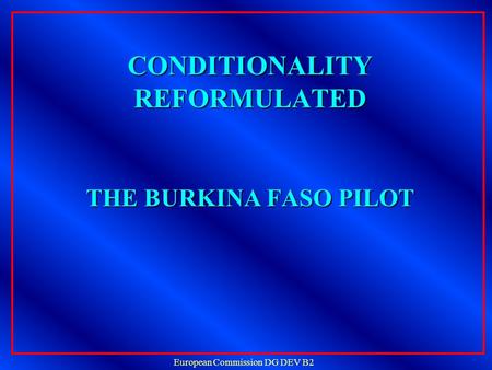 European Commission DG DEV B2 CONDITIONALITY REFORMULATED THE BURKINA FASO PILOT CONDITIONALITY REFORMULATED THE BURKINA FASO PILOT.