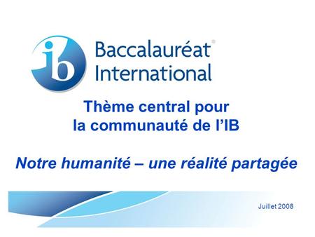 Thème central pour la communauté de l’IB Notre humanité – une réalité partagée Juillet 2008.