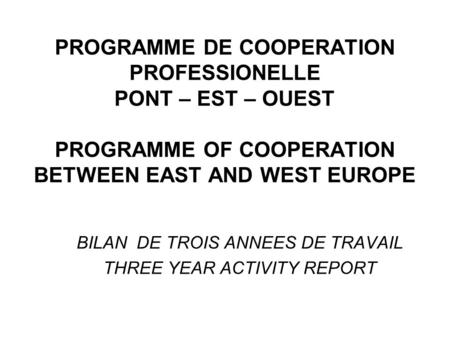 PROGRAMME DE COOPERATION PROFESSIONELLE PONT – EST – OUEST PROGRAMME OF COOPERATION BETWEEN EAST AND WEST EUROPE BILAN DE TROIS ANNEES DE TRAVAIL THREE.