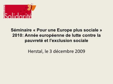 Séminaire « Pour une Europe plus sociale » 2010: Année européenne de lutte contre la pauvreté et l’exclusion sociale Herstal, le 3 décembre 2009.