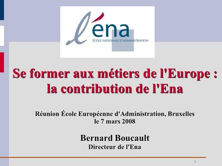 Se former aux métiers de l'Europe : la contribution de l'Ena Réunion École Européenne d'Administration, Bruxelles le 7 mars 2008 Bernard Boucault Directeur.