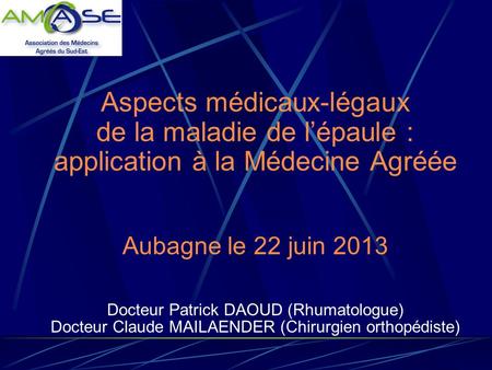 Aspects médicaux-légaux de la maladie de l’épaule : application à la Médecine Agréée Aubagne le 22 juin 2013 Docteur Patrick DAOUD (Rhumatologue)