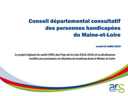 Conseil départemental consultatif des personnes handicapées du Maine-et-Loire Lundi 15 Juillet 2013 Le projet régional de santé (PRS) des Pays de la.