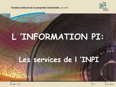 L ’INFORMATION PI: Les services de l ’INPI © INPI - DDI Déc. 2004.