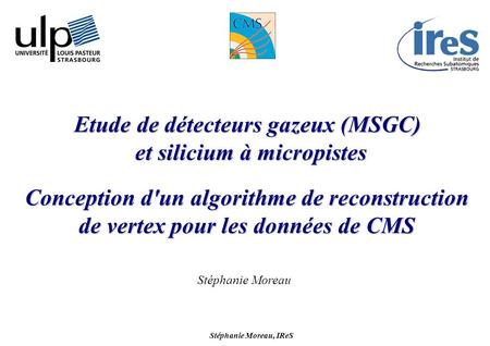 Stéphanie Moreau, IReS 1 Conception d'un algorithme de reconstruction de vertex pour les données de CMS Etude de détecteurs gazeux (MSGC) et silicium à