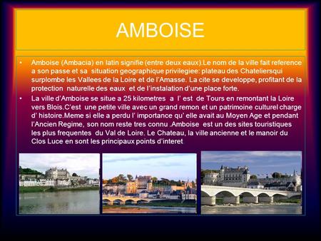 AMBOISE Amboise (Ambacia) en latin signifie (entre deux eaux).Le nom de la ville fait reference a son passe et sa situation geographique privilegiee: