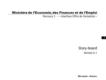 Ministère de l’Economie, des Finances et de l’Emploi Parcours 3  - « Interface Offre de formation » Story-board Version 0.1 Micropole – Univers.