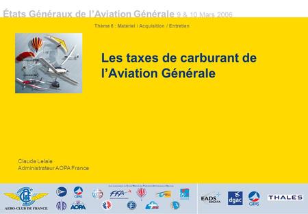 États Généraux de lAviation Générale 9 & 10 Mars 2006 Les taxes de carburant de lAviation Générale Claude Lelaie Administrateur AOPA France Thème 6 : Matériel.