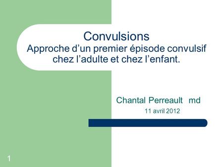 Convulsions Approche d’un premier épisode convulsif chez l’adulte et chez l’enfant. Chantal Perreault md 11 avril 2012 1.