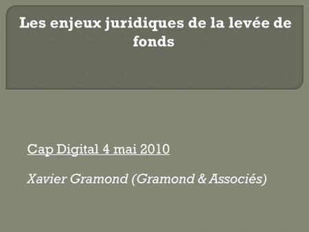 Cap Digital 4 mai 2010 Xavier Gramond (Gramond & Associés) Les enjeux juridiques de la levée de fonds.
