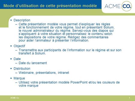 1 ACME Co. Mode dutilisation de cette présentation modèle Description –Cette présentation modèle vous permet dexpliquer les règles et le fonctionnement.