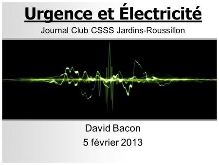 Urgence et Électricité Journal Club CSSS Jardins-Roussillon David Bacon 5 février 2013.