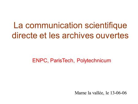 La communication scientifique directe et les archives ouvertes Marne la vallée, le 13-06-06 ENPC, ParisTech, Polytechnicum.