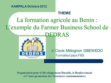 THEME Ir Clovis Mètognon GBEWEDO Formateur pays FBS La formation agricole au Benin : Lexemple du Farmer Business School de DEDRAS KAMPALA Octobre 2012.