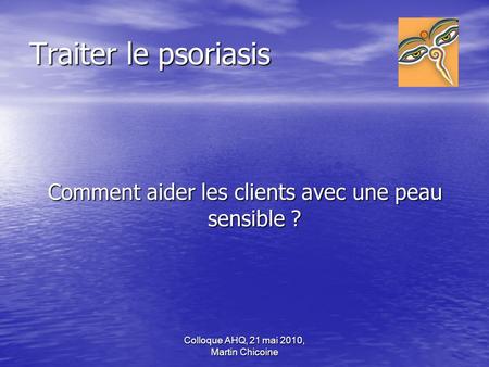 Traiter le psoriasis Comment aider les clients avec une peau sensible ? Colloque AHQ, 21 mai 2010, Martin Chicoine.