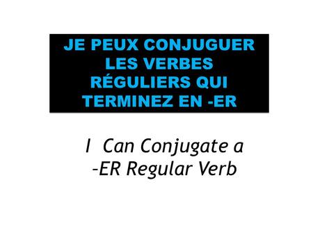 I Can Conjugate a –ER Regular Verb JE PEUX CONJUGUER LES VERBES RÉGULIERS QUI TERMINEZ EN -ER.