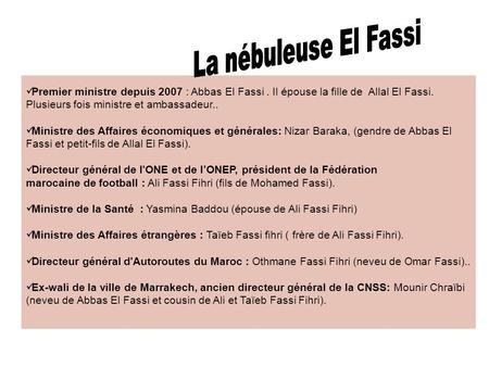 La nébuleuse El Fassi Premier ministre depuis 2007 : Abbas El Fassi . Il épouse la fille de Allal El Fassi. Plusieurs fois ministre et ambassadeur.. Ministre.