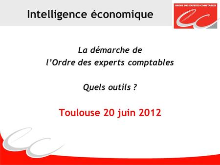 Intelligence économique La démarche de lOrdre des experts comptables Quels outils ? Toulouse 20 juin 2012.