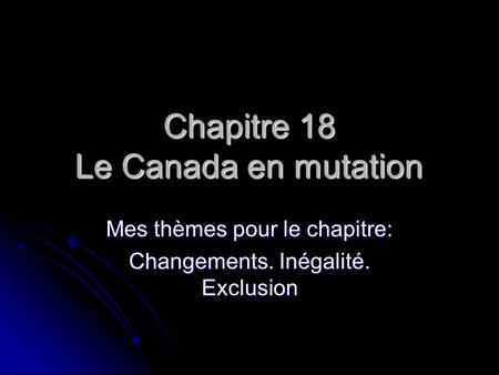 Chapitre 18 Le Canada en mutation Mes thèmes pour le chapitre: Changements. Inégalité. Exclusion.