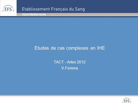 Etudes de cas complexes en IHE TACT - Arles 2012 V.Ferrera
