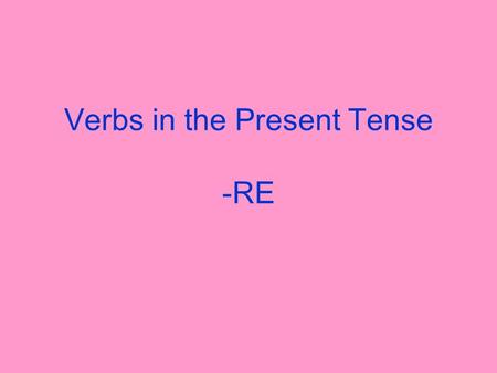 Verbs in the Present Tense -RE What verbs on –re other than –dre verbs do you know? Write as many verbs on –re on a piece of paper as you can. You have.