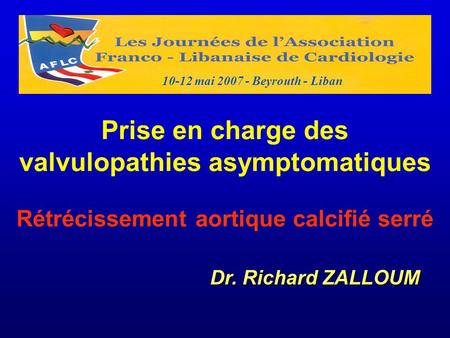 10-12 mai 2007 - Beyrouth - Liban Prise en charge des valvulopathies asymptomatiques Rétrécissement aortique calcifié serré Dr. Richard ZALLOUM.