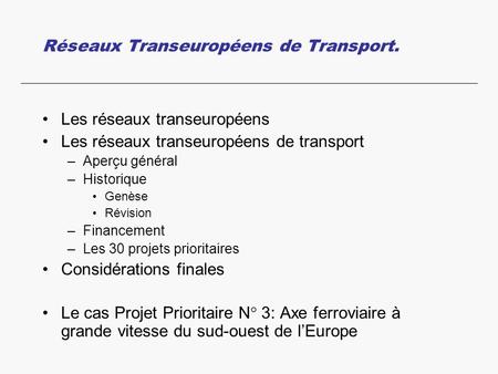 Réseaux Transeuropéens de Transport. Les réseaux transeuropéens Les réseaux transeuropéens de transport –Aperçu général –Historique Genèse Révision –Financement.
