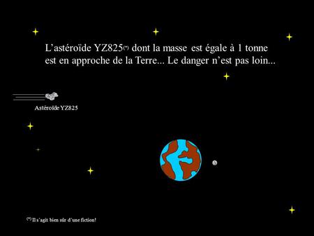 Lastéroïde YZ825 (*) dont la masse est égale à 1 tonne est en approche de la Terre... Le danger nest pas loin... Astéroïde YZ825 (*) Il sagit bien sûr.