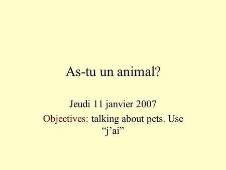 As-tu un animal? Jeudi 11 janvier 2007 Objectives: talking about pets. Use jai.