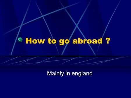 How to go abroad ? Mainly in england Programmes payants Des organismes proposent de partir à létranger plus ou moins longtemps. LE BUT EST AVANT TOUT.