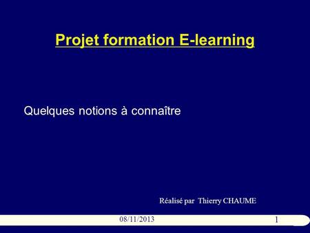 1 08/11/2013 Projet formation E-learning Quelques notions à connaître Réalisé par Thierry CHAUME.