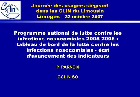 Journée des usagers siégeant dans les CLIN du Limousin Limoges – 22 octobre 2007 Programme national de lutte contre les infections nosocomiales 2005-2008 :