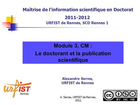 A. Serres, URFIST de Rennes, 2012 Maîtrise de linformation scientifique en Doctorat 2011-2012 URFIST de Rennes, SCD Rennes 1 Module 3, CM : Le doctorant.
