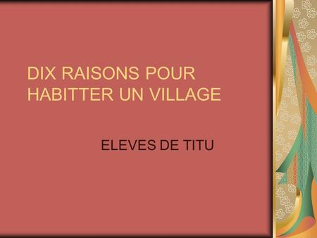DIX RAISONS POUR HABITTER UN VILLAGE ELEVES DE TITU.