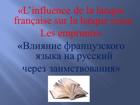 «Linfluence de la lanque française sur la lanque russe. Les emprunts» « Влияние французского языка на русский через заимствования »