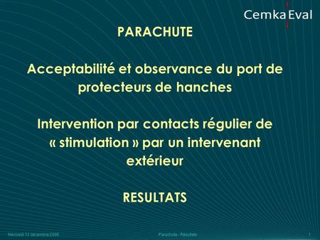 Mercredi 13 décembre 2006Parachute - Résultats1 PARACHUTE Acceptabilité et observance du port de protecteurs de hanches Intervention par contacts régulier.
