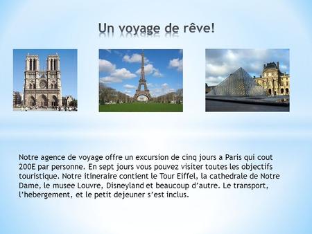 Un voyage de rêve! Notre agence de voyage offre un excursion de cinq jours a Paris qui cout 200E par personne. En sept jours vous pouvez visiter toutes.