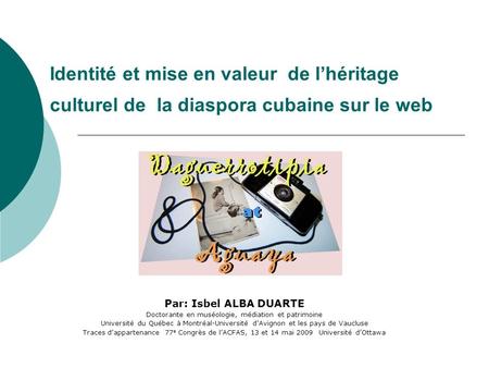 Identité et mise en valeur de lhéritage culturel de la diaspora cubaine sur le web Par: Isbel ALBA DUARTE Doctorante en muséologie, médiation et patrimoine.