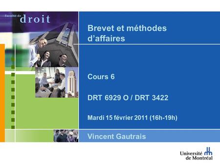 Brevet et méthodes daffaires Cours 6 DRT 6929 O / DRT 3422 Mardi 15 février 2011 (16h-19h) Vincent Gautrais.