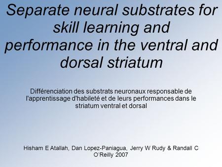 Separate neural substrates for skill learning and performance in the ventral and dorsal striatum Hisham E Atallah, Dan Lopez-Paniagua, Jerry W Rudy & Randall.