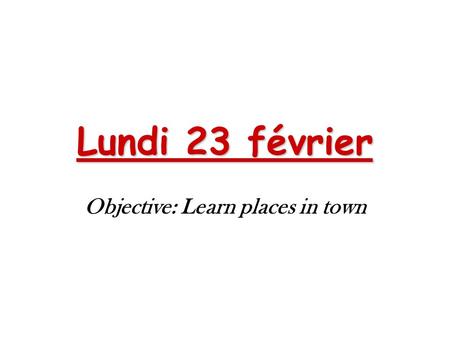 Lundi 23 février Objective: Learn places in town.