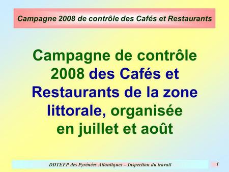 DDTEFP des Pyrénées Atlantiques – Inspection du travail 1 Campagne 2008 de contrôle des Cafés et Restaurants Campagne de contrôle 2008 des Cafés et Restaurants.