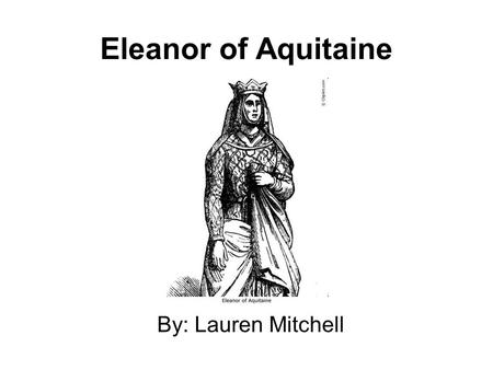 Eleanor of Aquitaine By: Lauren Mitchell.
