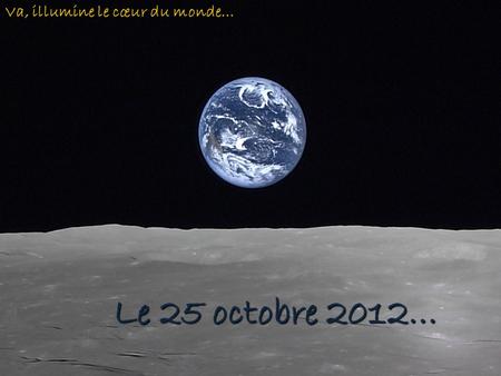 Le 25 octobre 2012… Va, illumine le cœur du monde…